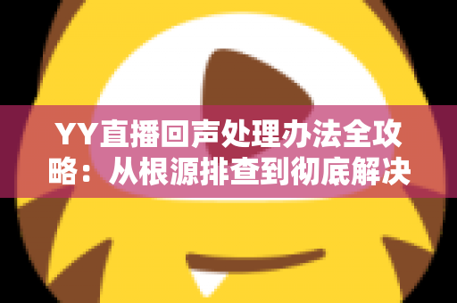 YY直播回声处理办法全攻略:从根源排查到彻底解决,让您的直播间音质焕然一新 YY直播回声处理办法全攻略:从根源排查到彻底解决,让您的直播间音质焕然一新