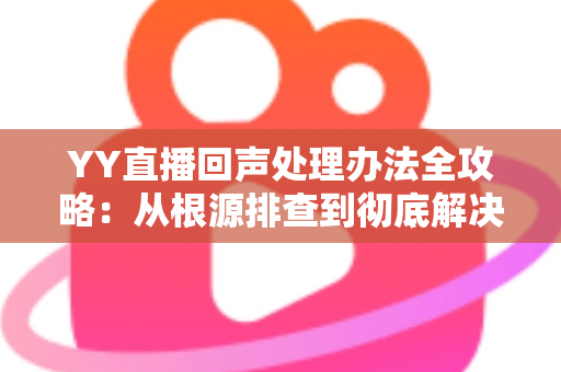 YY直播回声处理办法全攻略：从根源排查到彻底解决，让您的直播间音质焕然一新