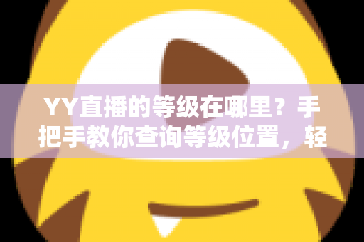 YY直播的等级在哪里?手把手教你查询等级位置,轻松掌握升级秘籍与权益全解析 YY直播的等级在哪里?手把手教你查询等级位置,轻松掌握升级秘籍与权益全解析
