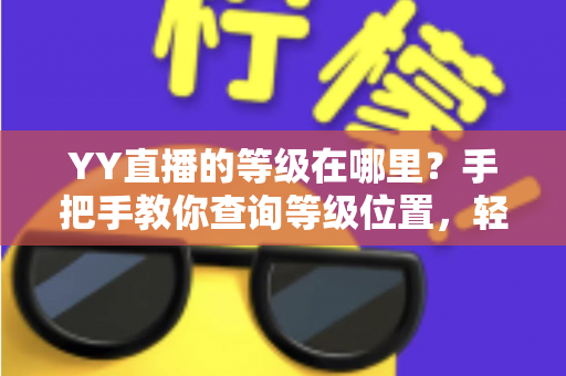 YY直播的等级在哪里？手把手教你查询等级位置，轻松掌握升级秘籍与权益全解析