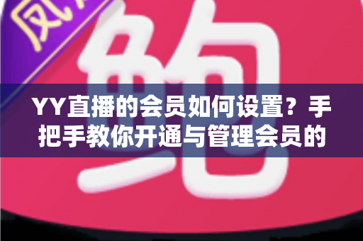 YY直播的会员如何设置?手把手教你开通与管理会员的完整实用指南 YY直播的会员如何设置?手把手教你开通与管理会员的完整实用指南