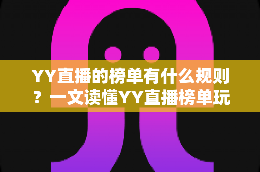 YY直播的榜单有什么规则?一文读懂YY直播榜单玩法、积分机制与上榜技巧全攻略 YY直播的榜单有什么规则?一文读懂YY直播榜单玩法、积分机制与上榜技巧全攻略