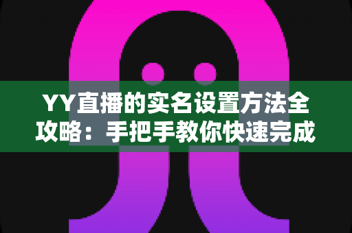 YY直播的实名设置方法全攻略:手把手教你快速完成实名认证,畅享安全直播新体验 YY直播的实名设置方法全攻略:手把手教你快速完成实名认证,畅享安全直播新体验