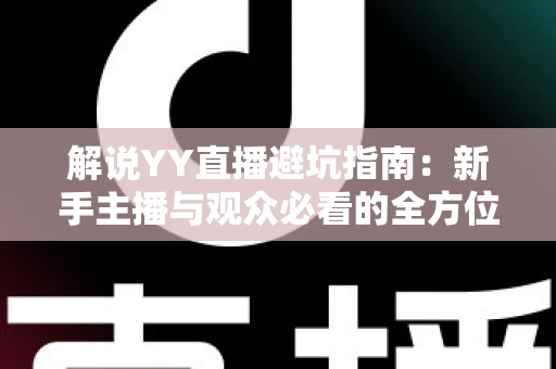 解说YY直播避坑指南：新手主播与观众必看的全方位防坑攻略