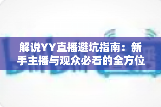 解说YY直播避坑指南：新手主播与观众必看的全方位防坑攻略