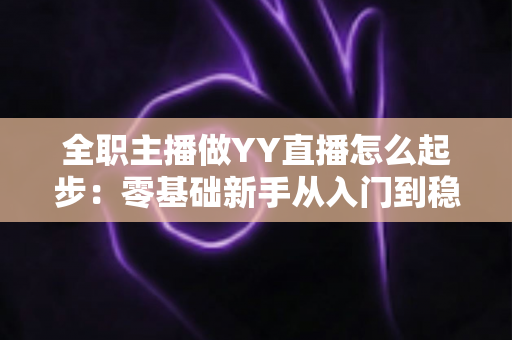全职主播做YY直播怎么起步：零基础新手从入门到稳定收益的完整实战指南