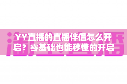 YY直播的直播伴侣怎么开启?零基础也能秒懂的开启教程与实用技巧全解析 YY直播的直播伴侣怎么开启?零基础也能秒懂的开启教程与实用技巧全解析
