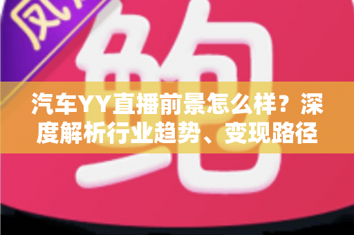 汽车YY直播前景怎么样?深度解析行业趋势、变现路径与入局攻略 汽车YY直播前景怎么样?深度解析行业趋势、变现路径与入局攻略