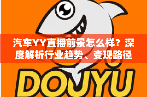 汽车YY直播前景怎么样?深度解析行业趋势、变现路径与入局攻略 汽车YY直播前景怎么样?深度解析行业趋势、变现路径与入局攻略