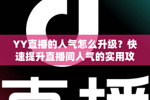 YY直播的人气怎么升级？快速提升直播间人气的实用攻略与运营秘籍