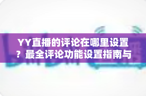 YY直播的评论在哪里设置?最全评论功能设置指南与实用运营技巧 YY直播的评论在哪里设置?最全评论功能设置指南与实用运营技巧