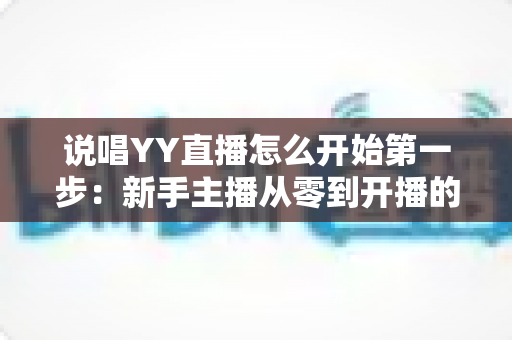 说唱YY直播怎么开始第一步:新手主播从零到开播的完整入门指南 说唱YY直播怎么开始第一步:新手主播从零到开播的完整入门指南