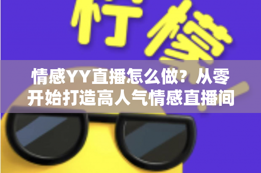 情感YY直播怎么做？从零开始打造高人气情感直播间的完整实战指南