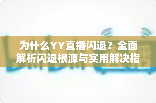 为什么YY直播闪退?全面解析闪退根源与实用解决指南 为什么YY直播闪退?全面解析闪退根源与实用解决指南