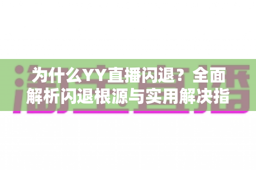 为什么YY直播闪退？全面解析闪退根源与实用解决指南