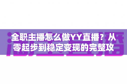 全职主播怎么做YY直播？从零起步到稳定变现的完整攻略