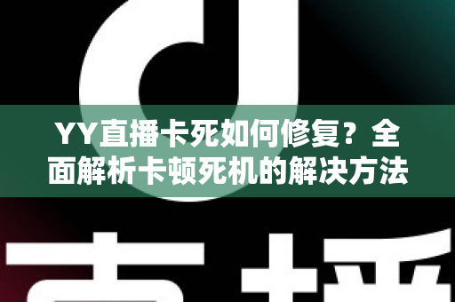 YY直播卡死如何修复?全面解析卡顿死机的解决方法与优化技巧 YY直播卡死如何修复?全面解析卡顿死机的解决方法与优化技巧