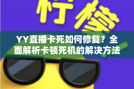 YY直播卡死如何修复?全面解析卡顿死机的解决方法与优化技巧 YY直播卡死如何修复?全面解析卡顿死机的解决方法与优化技巧