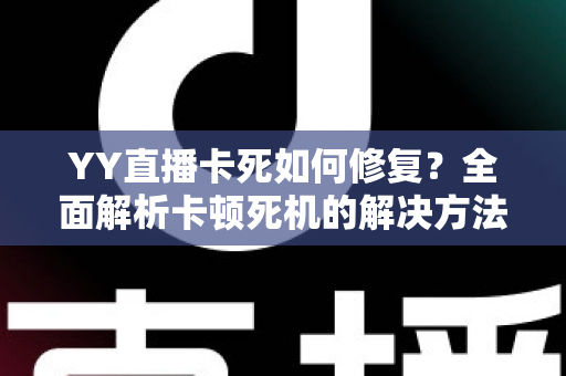 YY直播卡死如何修复?全面解析卡顿死机的解决方法与优化技巧 YY直播卡死如何修复?全面解析卡顿死机的解决方法与优化技巧