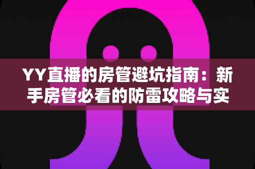 YY直播的房管避坑指南：新手房管必看的防雷攻略与实战经验总结
