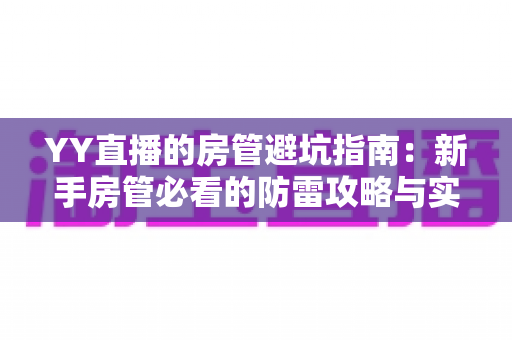 YY直播的房管避坑指南：新手房管必看的防雷攻略与实战经验总结