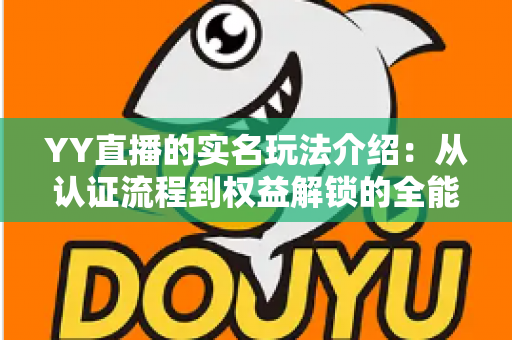 YY直播的实名玩法介绍：从认证流程到权益解锁的全能指南