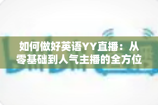 如何做好英语YY直播：从零基础到人气主播的全方位实战指南