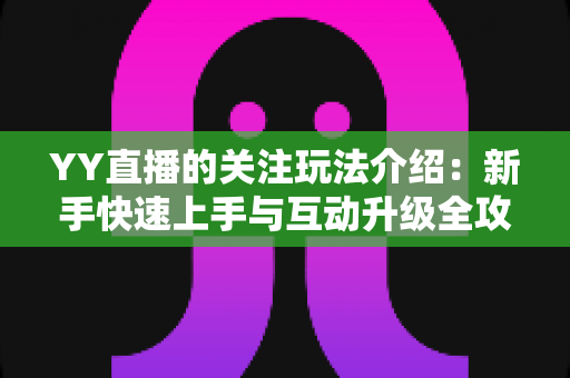 YY直播的关注玩法介绍:新手快速上手与互动升级全攻略 YY直播的关注玩法介绍:新手快速上手与互动升级全攻略