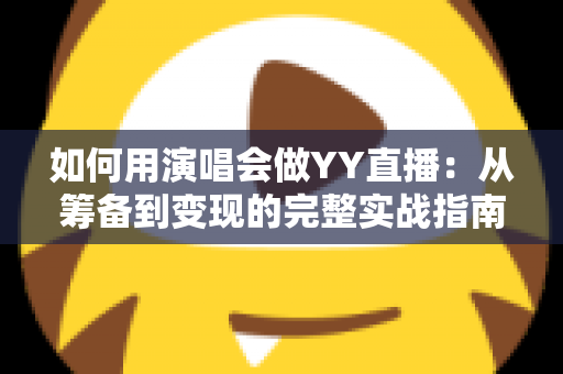 如何用演唱会做YY直播:从筹备到变现的完整实战指南 如何用演唱会做YY直播:从筹备到变现的完整实战指南