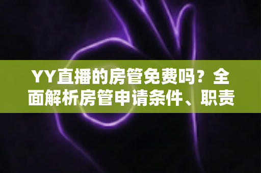 YY直播的房管免费吗?全面解析房管申请条件、职责权限与常见问题 YY直播的房管免费吗?全面解析房管申请条件、职责权限与常见问题