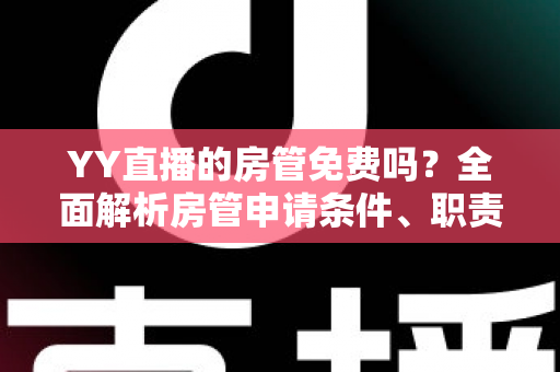 YY直播的房管免费吗?全面解析房管申请条件、职责权限与常见问题 YY直播的房管免费吗?全面解析房管申请条件、职责权限与常见问题