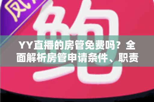 YY直播的房管免费吗？全面解析房管申请条件、职责权限与常见问题