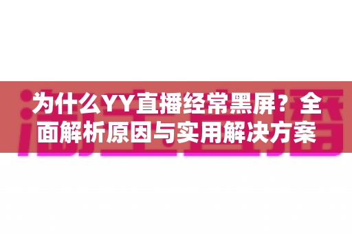 为什么YY直播经常黑屏？全面解析原因与实用解决方案指南