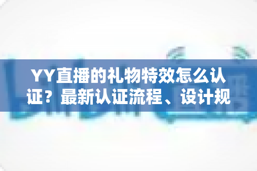 YY直播的礼物特效怎么认证?最新认证流程、设计规范与审核避坑指南全解析 YY直播的礼物特效怎么认证?最新认证流程、设计规范与审核避坑指南全解析