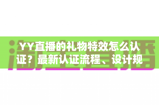 YY直播的礼物特效怎么认证?最新认证流程、设计规范与审核避坑指南全解析 YY直播的礼物特效怎么认证?最新认证流程、设计规范与审核避坑指南全解析