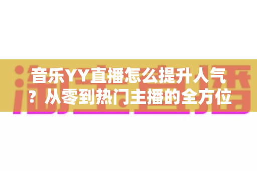 音乐YY直播怎么提升人气？从零到热门主播的全方位涨粉实战指南