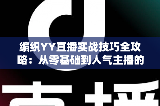 编织YY直播实战技巧全攻略：从零基础到人气主播的完整指南