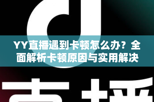 YY直播遇到卡顿怎么办?全面解析卡顿原因与实用解决方案,让直播流畅不中断 YY直播遇到卡顿怎么办?全面解析卡顿原因与实用解决方案,让直播流畅不中断