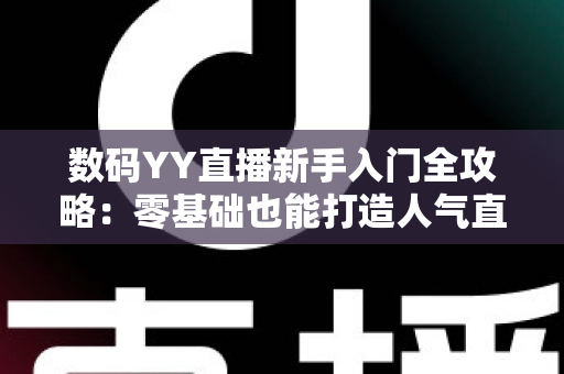 数码YY直播新手入门全攻略：零基础也能打造人气直播间