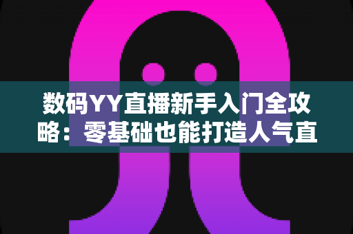 数码YY直播新手入门全攻略：零基础也能打造人气直播间