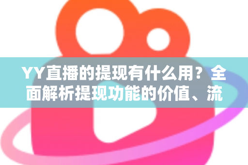 YY直播的提现有什么用?全面解析提现功能的价值、流程与注意事项 YY直播的提现有什么用?全面解析提现功能的价值、流程与注意事项