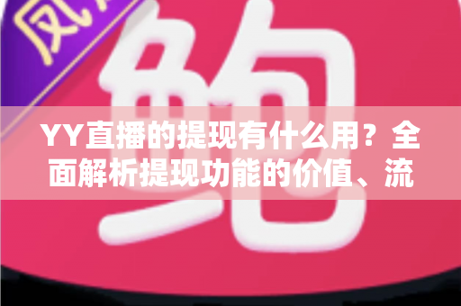 YY直播的提现有什么用?全面解析提现功能的价值、流程与注意事项 YY直播的提现有什么用?全面解析提现功能的价值、流程与注意事项