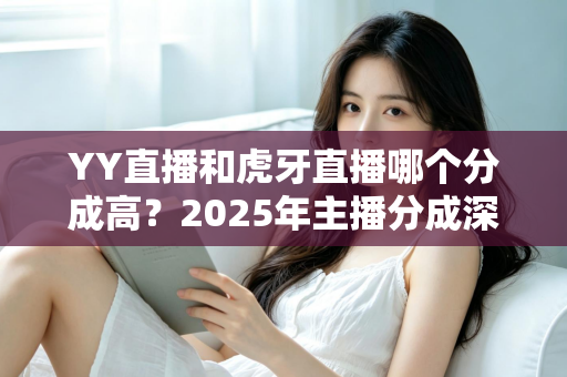 YY直播和虎牙直播哪个分成高?2025年主播分成深度对比与平台选择全指南 YY直播和虎牙直播哪个分成高?2025年主播分成深度对比与平台选择全指南