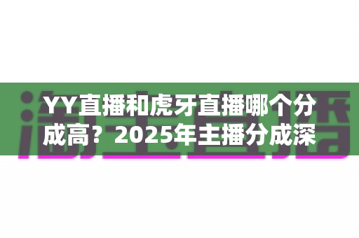 YY直播和虎牙直播哪个分成高?2025年主播分成深度对比与平台选择全指南 YY直播和虎牙直播哪个分成高?2025年主播分成深度对比与平台选择全指南