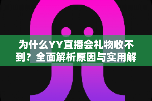 为什么YY直播会礼物收不到？全面解析原因与实用解决方法大全
