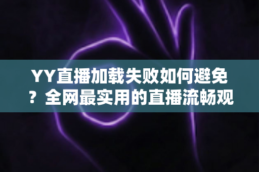 YY直播加载失败如何避免?全网最实用的直播流畅观看与直播开播避坑指南 YY直播加载失败如何避免?全网最实用的直播流畅观看与直播开播避坑指南