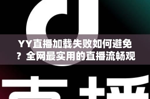 YY直播加载失败如何避免?全网最实用的直播流畅观看与直播开播避坑指南 YY直播加载失败如何避免?全网最实用的直播流畅观看与直播开播避坑指南