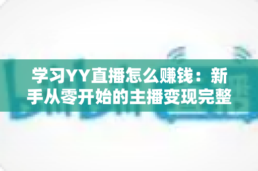 学习YY直播怎么赚钱:新手从零开始的主播变现完整指南 学习YY直播怎么赚钱:新手从零开始的主播变现完整指南