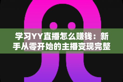 学习YY直播怎么赚钱：新手从零开始的主播变现完整指南