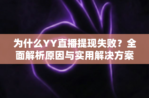 为什么YY直播提现失败?全面解析原因与实用解决方案指南 为什么YY直播提现失败?全面解析原因与实用解决方案指南